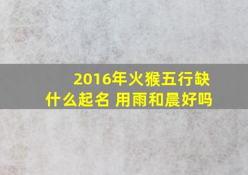 2016年火猴五行缺什么起名 用雨和晨好吗